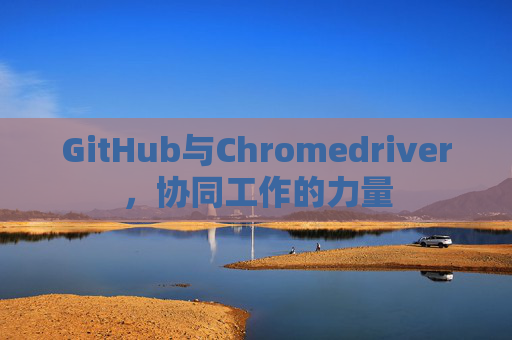 GitHub与Chromedriver，协同工作的力量